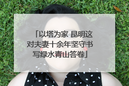 以塔为家 昆明这对夫妻十余年坚守书写绿水青山答卷