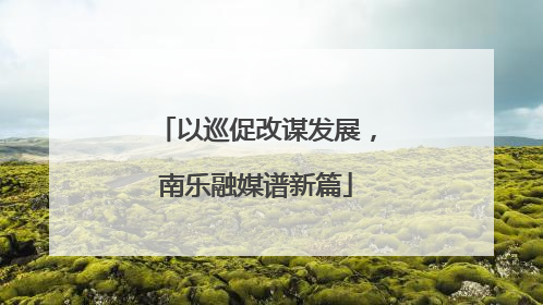 以巡促改谋发展，南乐融媒谱新篇
