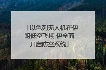 以色列无人机在伊朗低空飞翔 伊全面开启防空系统