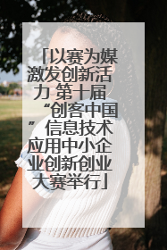 以赛为媒激发创新活力 第十届“创客中国”信息技术应用中小企业创新创业大赛举行