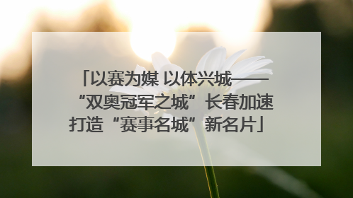 以赛为媒 以体兴城——“双奥冠军之城”长春加速打造“赛事名城”新名片