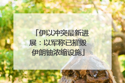 伊以冲突最新进展：以军称已摧毁伊朗铀浓缩设施