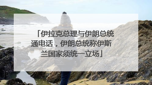 伊拉克总理与伊朗总统通电话，伊朗总统称伊斯兰国家须统一立场