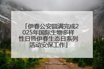 伊春公安圆满完成2025年国际生物多样性日暨伊春生态日系列活动安保工作