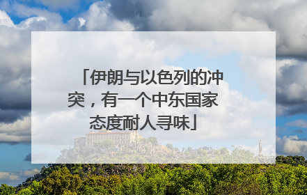 伊朗与以色列的冲突，有一个中东国家态度耐人寻味