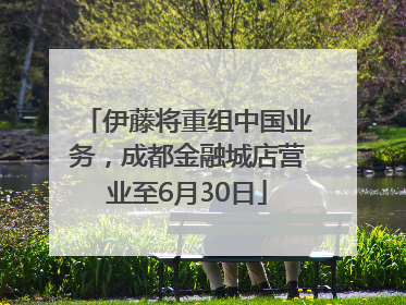 伊藤将重组中国业务，成都金融城店营业至6月30日
