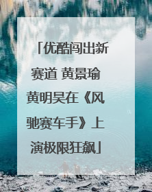 优酷闯出新赛道 黄景瑜黄明昊在《风驰赛车手》上演极限狂飙