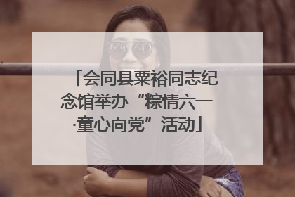 会同县粟裕同志纪念馆举办“粽情六一·童心向党”活动