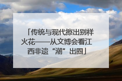 传统与现代擦出别样火花——从文博会看江西非遗“潮”出圈