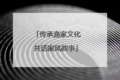 传承渔家文化 共话家风故事