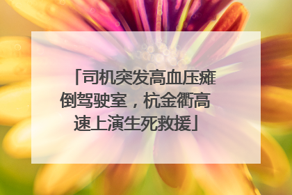 司机突发高血压瘫倒驾驶室，杭金衢高速上演生死救援