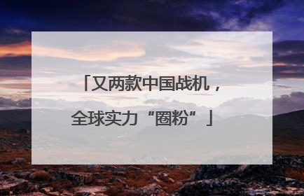 又两款中国战机，全球实力“圈粉”