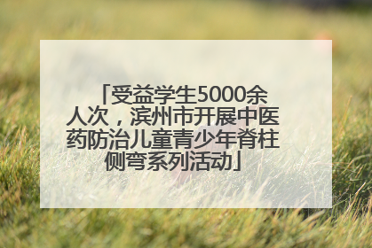 受益学生5000余人次，滨州市开展中医药防治儿童青少年脊柱侧弯系列活动