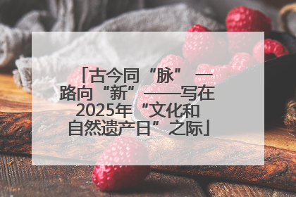 古今同“脉” 一路向“新”——写在2025年“文化和自然遗产日”之际