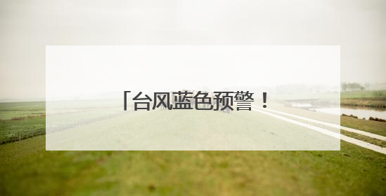 台风蓝色预警！中国气象局启动四级应急响应