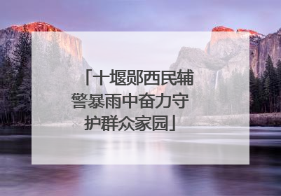 十堰郧西民辅警暴雨中奋力守护群众家园