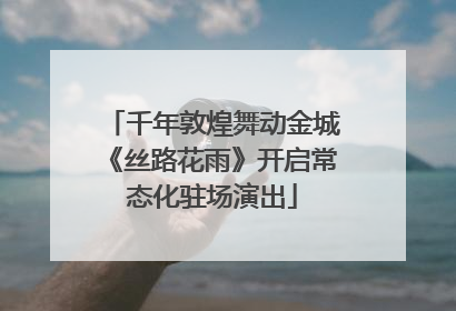 千年敦煌舞动金城《丝路花雨》开启常态化驻场演出