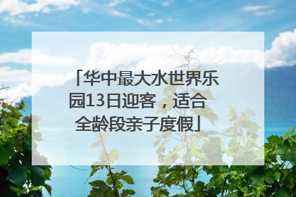 华中最大水世界乐园13日迎客，适合全龄段亲子度假