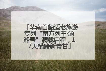 华南首趟适老旅游专列“南方列车·潇湘号”满载启程，17天横跨新青甘