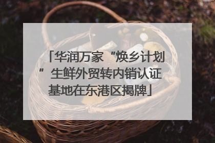 华润万家“焕乡计划”生鲜外贸转内销认证基地在东港区揭牌