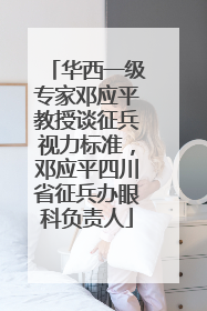 华西一级专家邓应平教授谈征兵视力标准，邓应平四川省征兵办眼科负责人