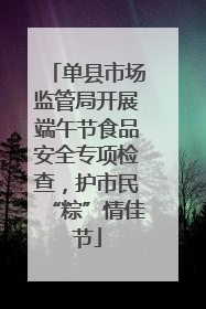 单县市场监管局开展端午节食品安全专项检查，护市民“粽”情佳节