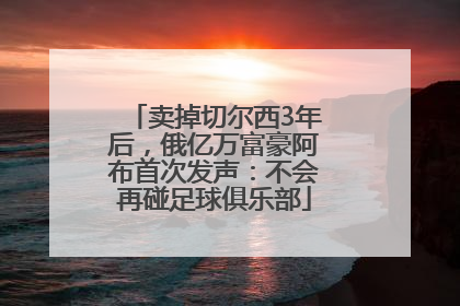 卖掉切尔西3年后，俄亿万富豪阿布首次发声：不会再碰足球俱乐部