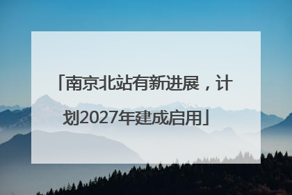 南京北站有新进展，计划2027年建成启用