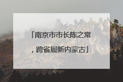 南京市市长陈之常，跨省履新内蒙古
