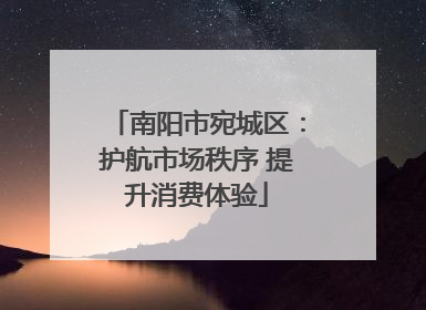 南阳市宛城区：护航市场秩序 提升消费体验