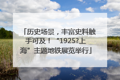 历史场景，丰富史料触手可及！“1925?上海”主题地铁展览举行
