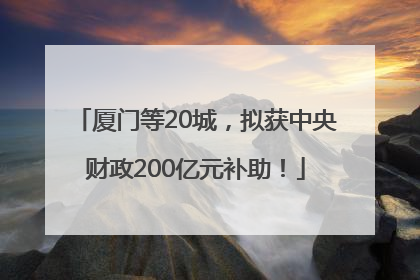 厦门等20城，拟获中央财政200亿元补助！