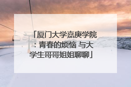 厦门大学嘉庚学院：青春的烦恼 与大学生哥哥姐姐聊聊