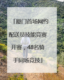厦门首场网约配送员技能竞赛开赛，48名骑手同场竞技
