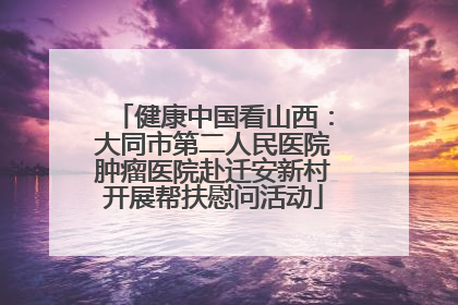 健康中国看山西：大同市第二人民医院肿瘤医院赴迁安新村开展帮扶慰问活动