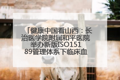 健康中国看山西：长治医学院附属和平医院举办新版ISO15189管理体系下临床血液检验培训班