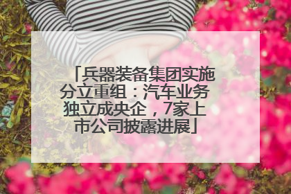 兵器装备集团实施分立重组：汽车业务独立成央企，7家上市公司披露进展