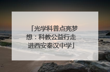 光学科普点亮梦想：科教公益行走进西安秦汉中学