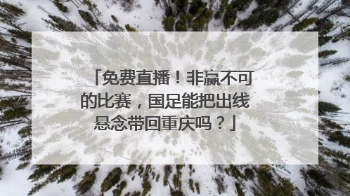 免费直播！非赢不可的比赛，国足能把出线悬念带回重庆吗？