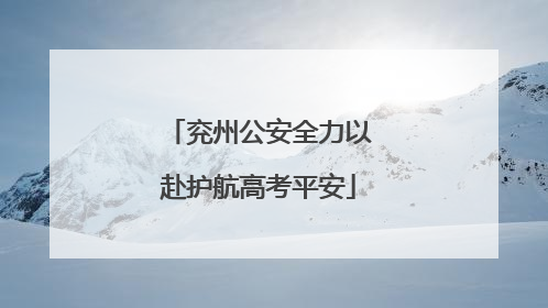 兖州公安全力以赴护航高考平安