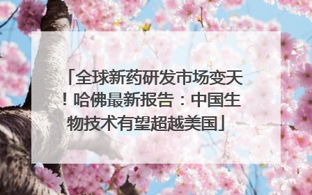 全球新药研发市场变天！哈佛最新报告：中国生物技术有望超越美国