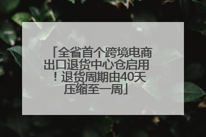 全省首个跨境电商出口退货中心仓启用！退货周期由40天压缩至一周