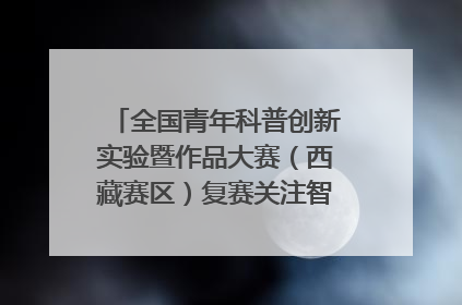 全国青年科普创新实验暨作品大赛（西藏赛区）复赛关注智慧环保等主题