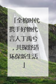 全棉时代携手好物代言人丁禹兮，共探舒适环保新生活