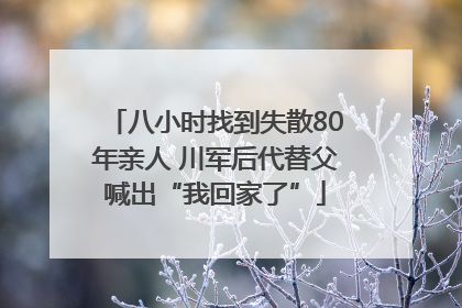 八小时找到失散80年亲人 川军后代替父喊出“我回家了”