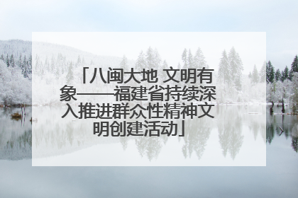 八闽大地 文明有象——福建省持续深入推进群众性精神文明创建活动