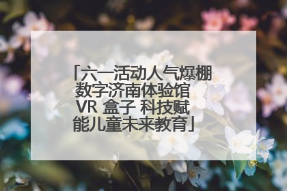 六一活动人气爆棚 数字济南体验馆 VR 盒子 科技赋能儿童未来教育