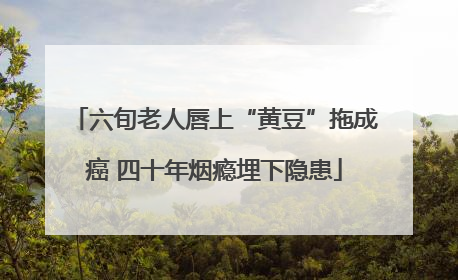 六旬老人唇上“黄豆”拖成癌 四十年烟瘾埋下隐患