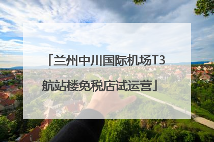 兰州中川国际机场T3航站楼免税店试运营