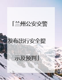 兰州公安交警发布出行安全提示及预判